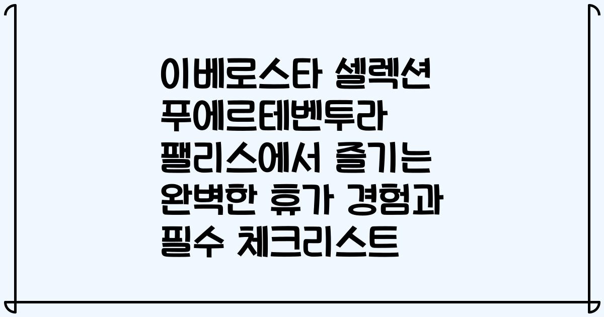 이베로스타 셀렉션 푸에르테벤투라 팰리스에서 즐기는 완벽한 휴가 경험과 필수 체크리스트