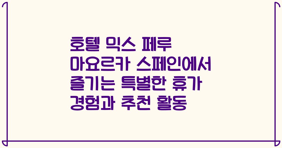 호텔 믹스 페루 마요르카 스페인에서 즐기는 특별한 휴가 경험과 추천 활동