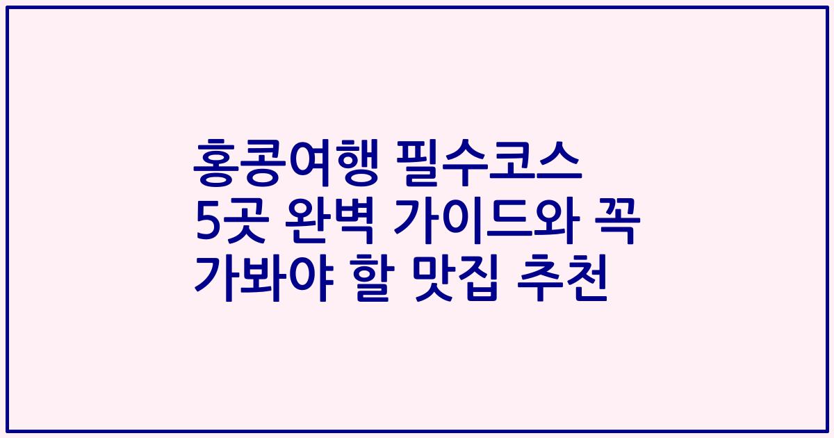 홍콩여행 필수코스 5곳 완벽 가이드와 꼭 가봐야 할 맛집 추천