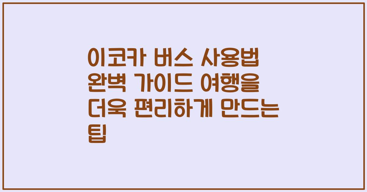 이코카 버스 사용법 완벽 가이드 여행을 더욱 편리하게 만드는 팁