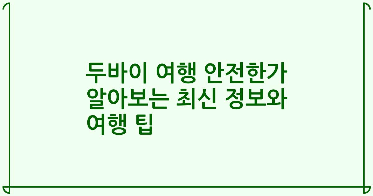 두바이 여행 안전한가 알아보는 최신 정보와 여행 팁