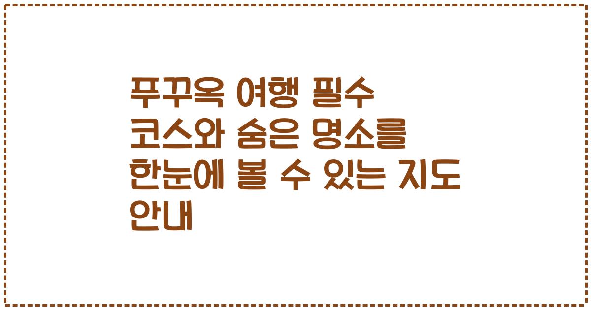 푸꾸옥 여행 필수 코스와 숨은 명소를 한눈에 볼 수 있는 지도 안내