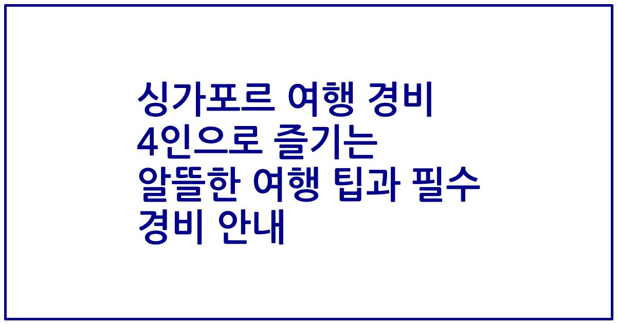 싱가포르 여행 경비 4인으로 즐기는 알뜰한 여행 팁과 필수 경비 안내