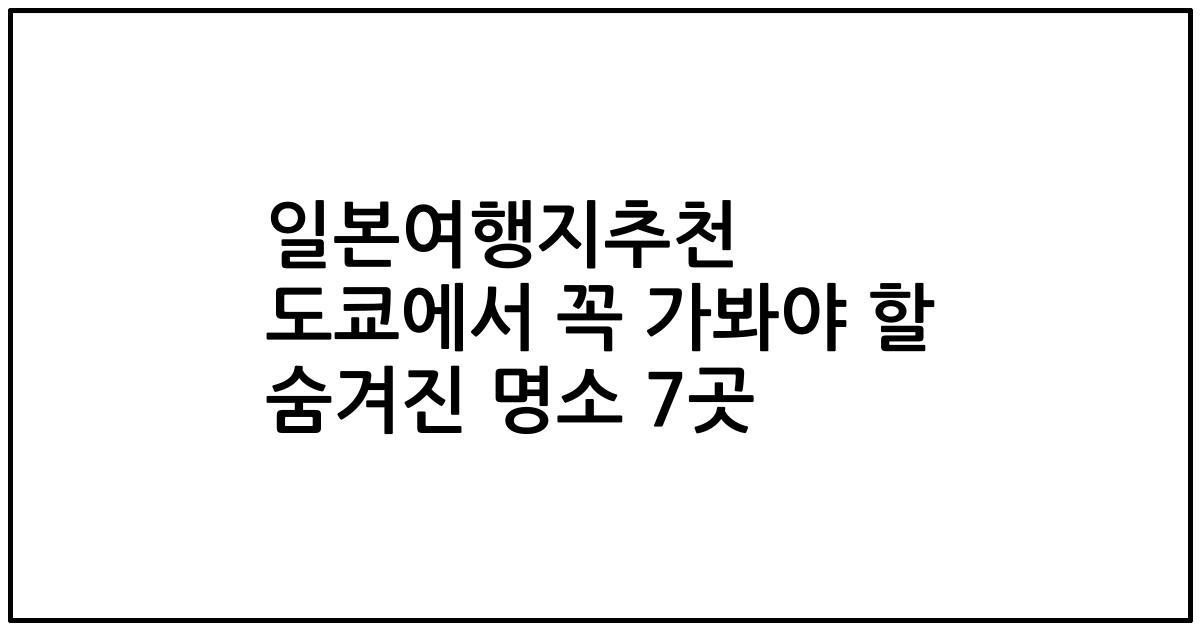 일본여행지추천 도쿄에서 꼭 가봐야 할 숨겨진 명소 7곳