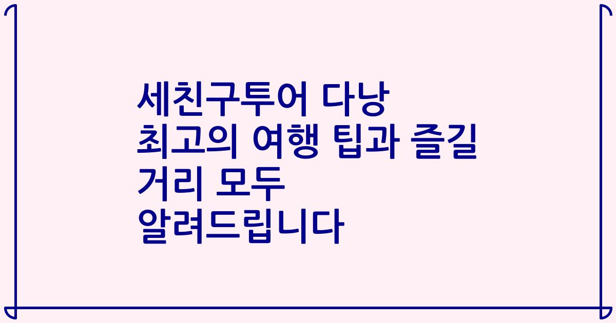 세친구투어 다낭 최고의 여행 팁과 즐길 거리 모두 알려드립니다