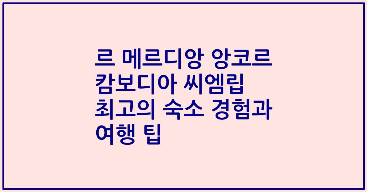 르 메르디앙 앙코르 캄보디아 씨엠립 최고의 숙소 경험과 여행 팁