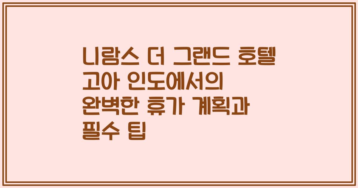 니람스 더 그랜드 호텔 고아 인도에서의 완벽한 휴가 계획과 필수 팁