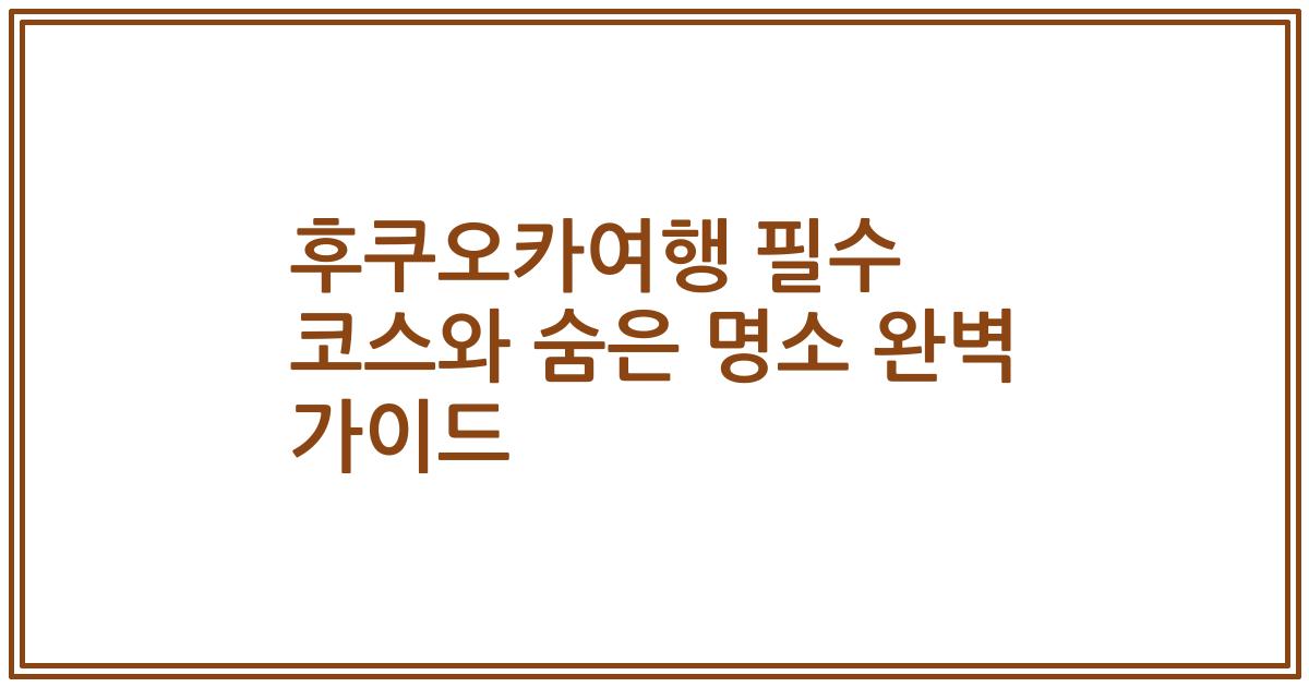 후쿠오카여행 필수 코스와 숨은 명소 완벽 가이드