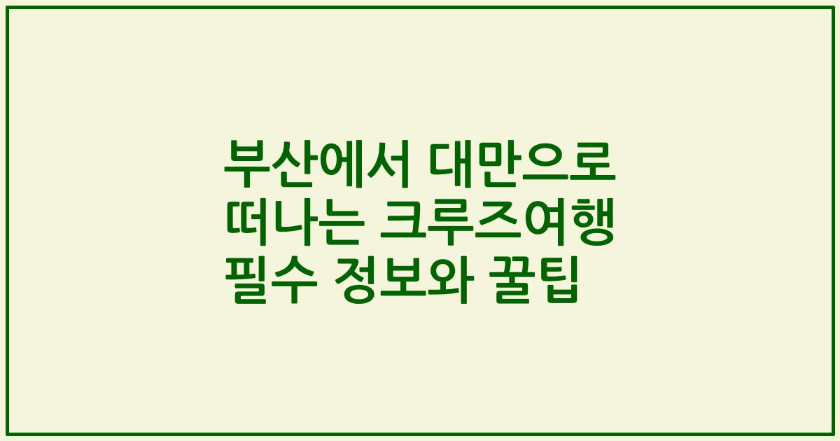 부산에서 대만으로 떠나는 크루즈여행 필수 정보와 꿀팁