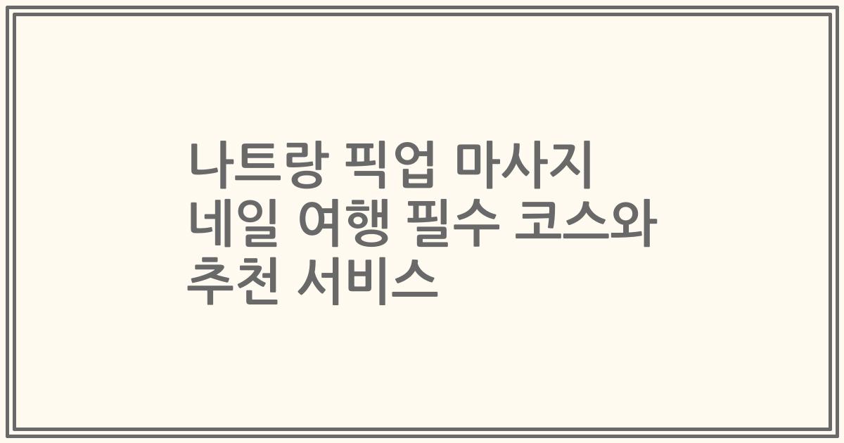 나트랑 픽업 마사지 네일 여행 필수 코스와 추천 서비스