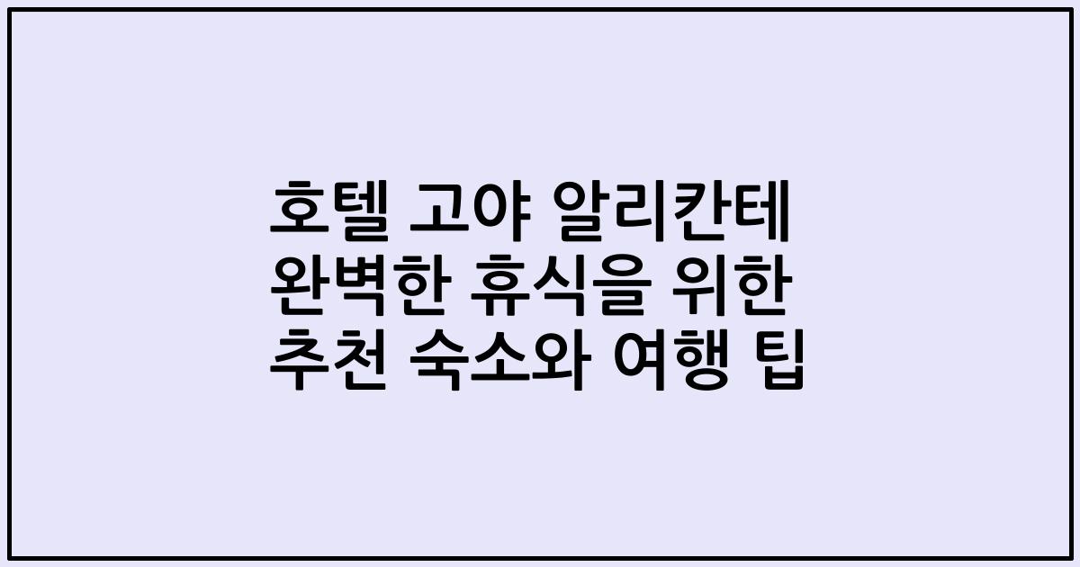 호텔 고야 알리칸테 완벽한 휴식을 위한 추천 숙소와 여행 팁