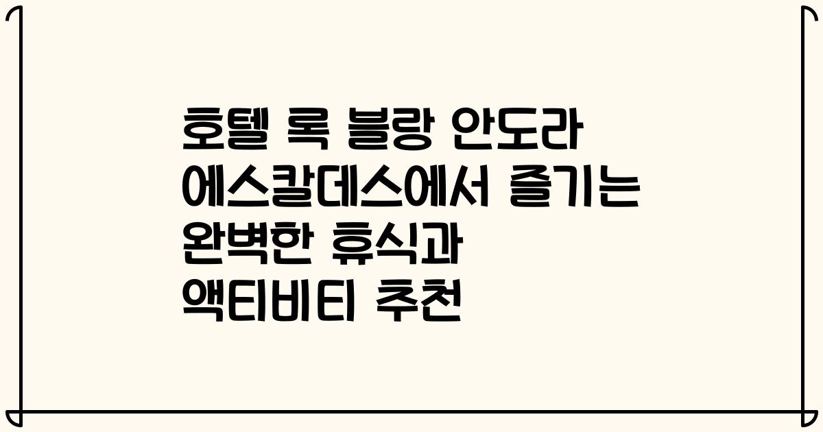 호텔 록 블랑 안도라 에스칼데스에서 즐기는 완벽한 휴식과 액티비티 추천