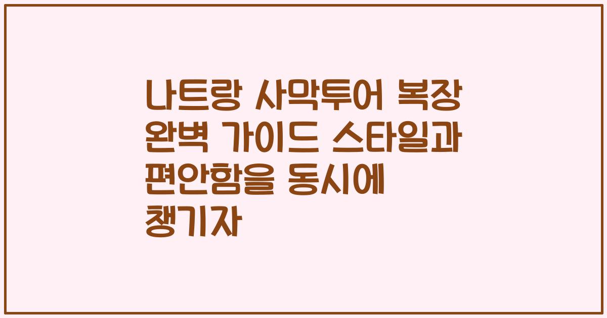 나트랑 사막투어 복장 완벽 가이드 스타일과 편안함을 동시에 챙기자