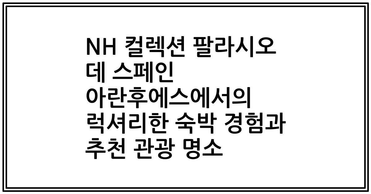 NH 컬렉션 팔라시오 데 스페인 아란후에스에서의 럭셔리한 숙박 경험과 추천 관광 명소