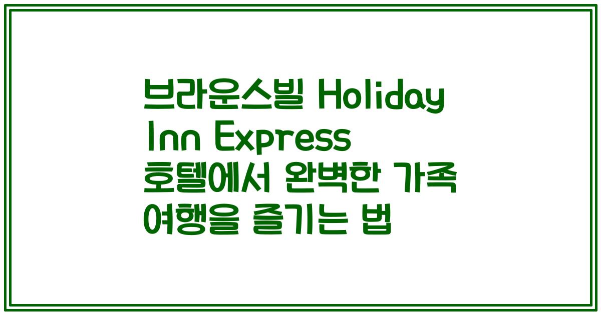 브라운스빌 Holiday Inn Express 호텔에서 완벽한 가족 여행을 즐기는 법
