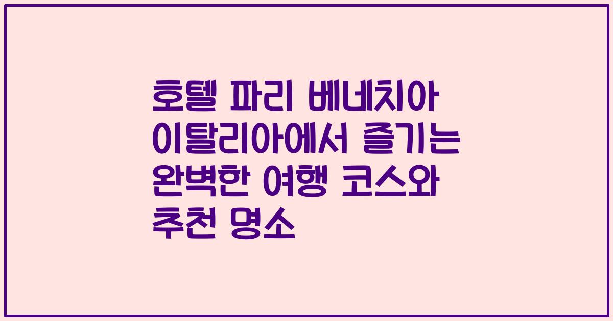 호텔 파리 베네치아 이탈리아에서 즐기는 완벽한 여행 코스와 추천 명소