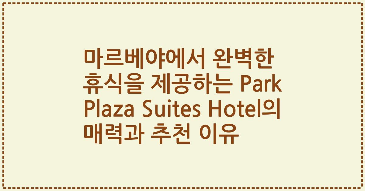 마르베야에서 완벽한 휴식을 제공하는 Park Plaza Suites Hotel의 매력과 추천 이유