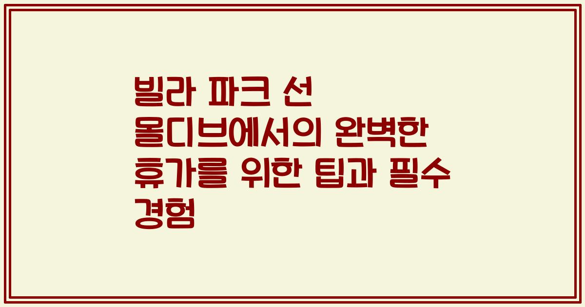 빌라 파크 선 몰디브에서의 완벽한 휴가를 위한 팁과 필수 경험